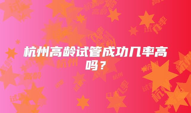 杭州高龄试管成功几率高吗?
