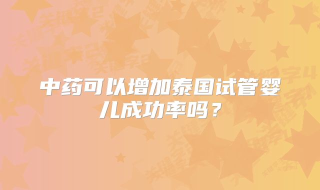 中药可以增加泰国试管婴儿成功率吗?