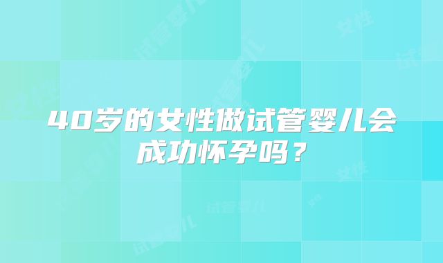 40岁的女性做试管婴儿会成功怀孕吗？