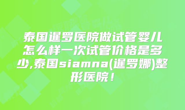 泰国暹罗医院做试管婴儿怎么样一次试管价格是多少,泰国siamna(暹罗娜)整形医院！