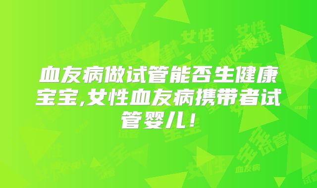 血友病做试管能否生健康宝宝,女性血友病携带者试管婴儿！