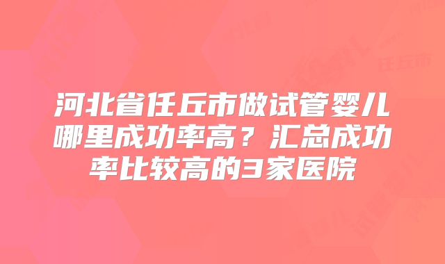 河北省任丘市做试管婴儿哪里成功率高?汇总成功率比较高的3家医院