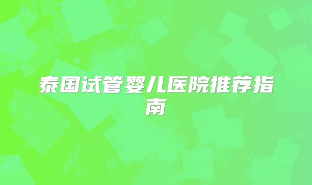 泰国试管婴儿医院推荐指南