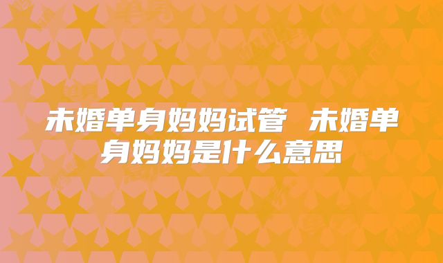 未婚单身妈妈试管 未婚单身妈妈是什么意思