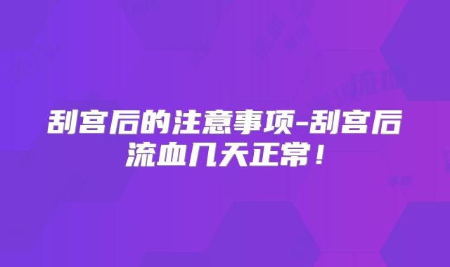 刮宫后的注意事项-刮宫后流血几天正常!