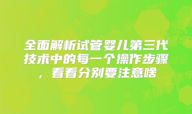 全面解析试管婴儿第三代技术中的每一个操作步骤,看看分别要注意啥