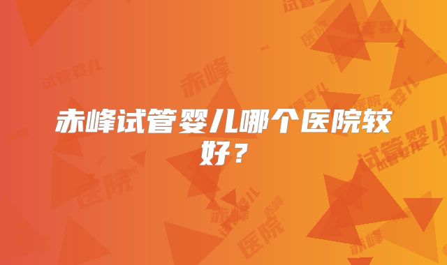 赤峰试管婴儿哪个医院较好?