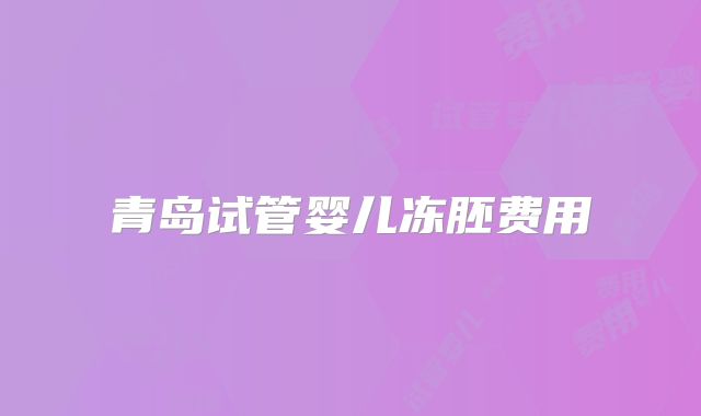 青岛试管婴儿冻胚费用