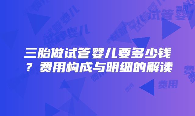 三胎做试管婴儿要多少钱？费用构成与明细的解读
