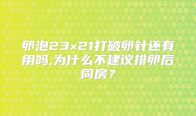 卵泡23×21打破卵针还有用吗,为什么不建议排卵后同房？