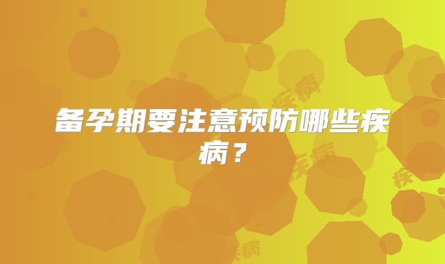 备孕期要注意预防哪些疾病？