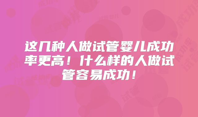 这几种人做试管婴儿成功率更高！什么样的人做试管容易成功！
