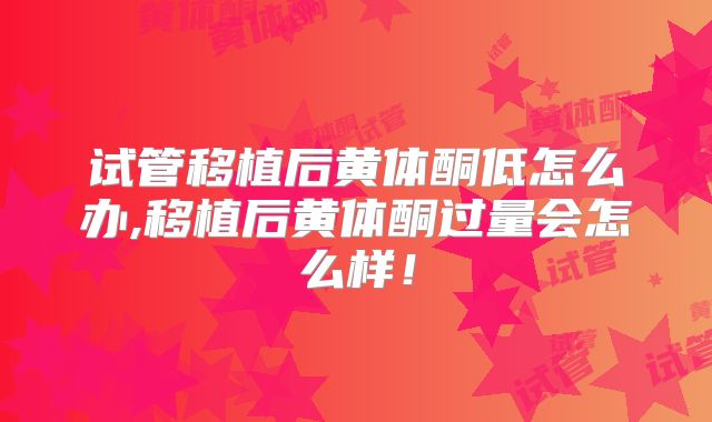 试管移植后黄体酮低怎么办,移植后黄体酮过量会怎么样！