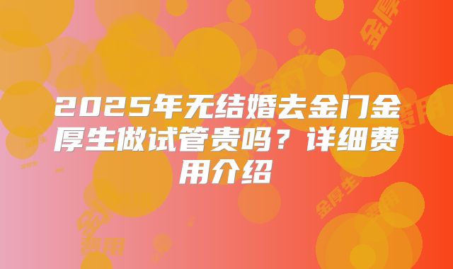 2025年无结婚去金门金厚生做试管贵吗？详细费用介绍