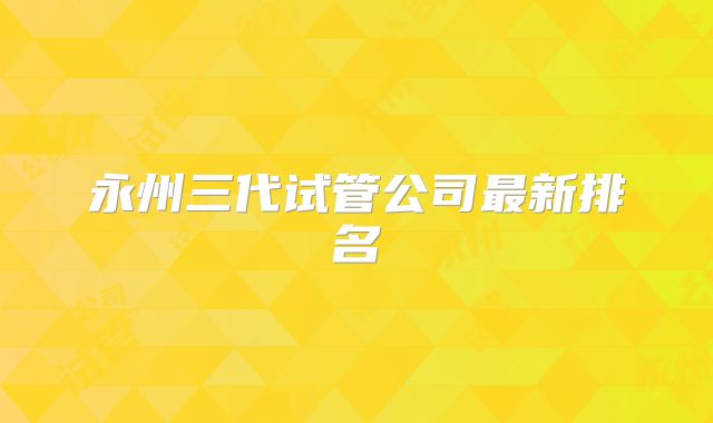 永州三代试管公司最新排名