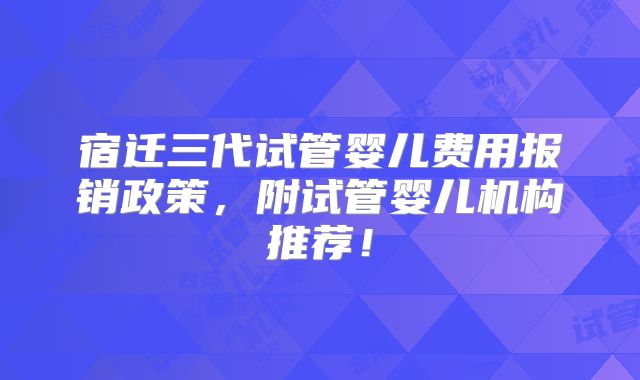 宿迁三代试管婴儿费用报销政策,附试管婴儿机构推荐!