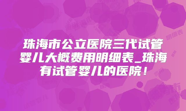 珠海市公立医院三代试管婴儿大概费用明细表_珠海有试管婴儿的医院！