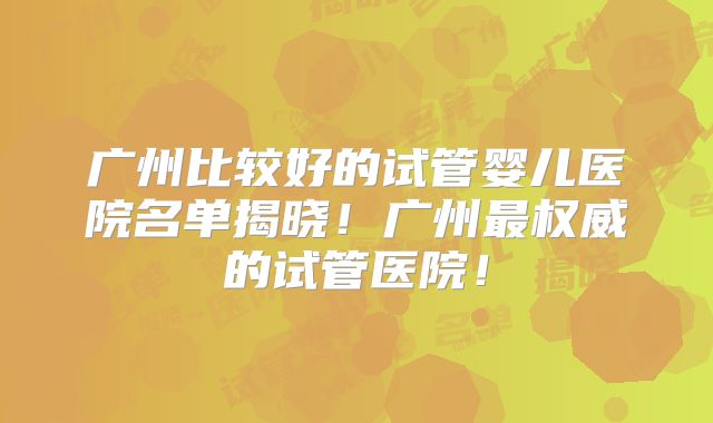 广州比较好的试管婴儿医院名单揭晓！广州最权威的试管医院！