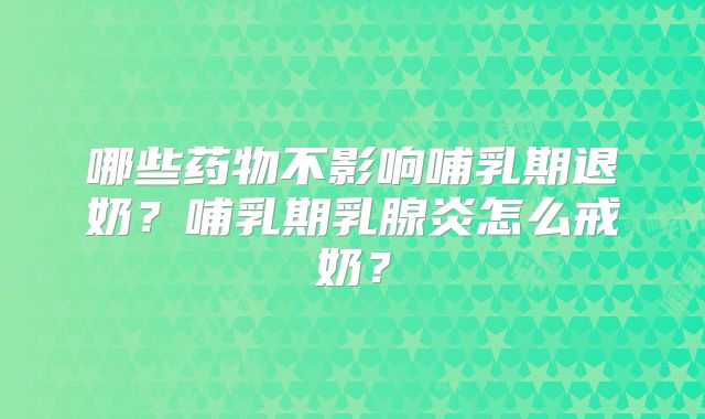 哪些药物不影响哺乳期退奶？哺乳期乳腺炎怎么戒奶？