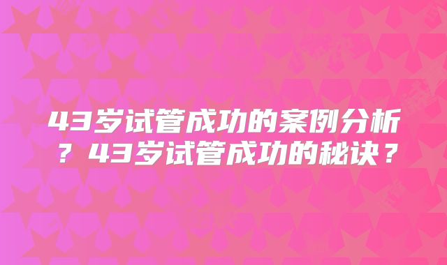 43岁试管成功的案例分析？43岁试管成功的秘诀？