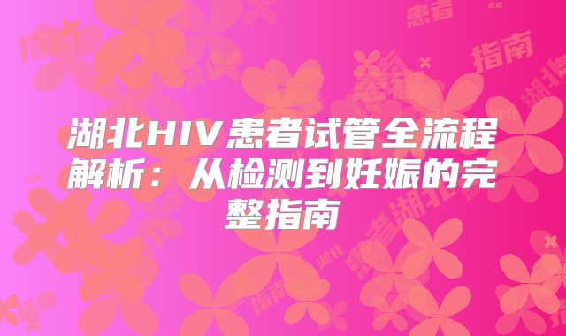 湖北HIV患者试管全流程解析：从检测到妊娠的完整指南