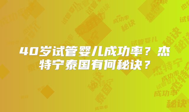 40岁试管婴儿成功率？杰特宁泰国有何秘诀？