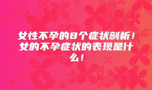 女性不孕的8个症状剖析！女的不孕症状的表现是什么！