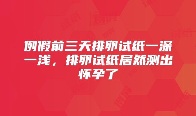 例假前三天排卵试纸一深一浅，排卵试纸居然测出怀孕了