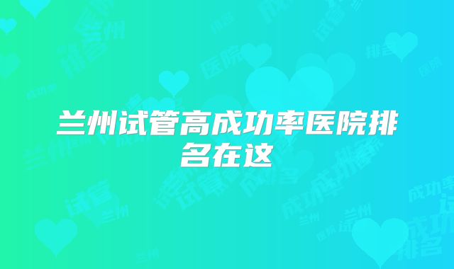 兰州试管高成功率医院排名在这