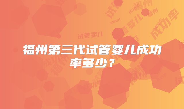 福州第三代试管婴儿成功率多少?