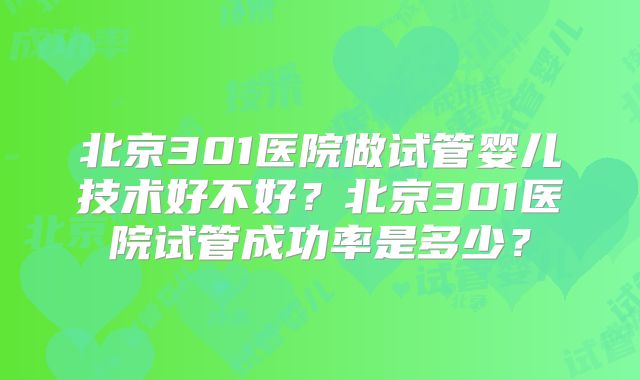 北京301医院做试管婴儿技术好不好？北京301医院试管成功率是多少？