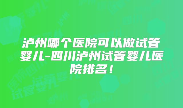 泸州哪个医院可以做试管婴儿-四川泸州试管婴儿医院排名！