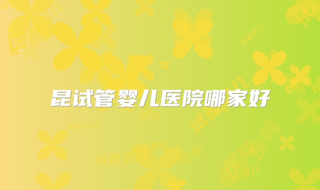 昆试管婴儿医院哪家好