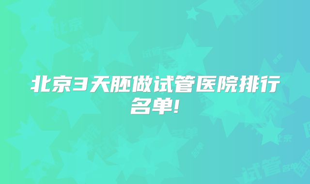 北京3天胚做试管医院排行名单!