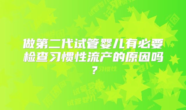 做第二代试管婴儿有必要检查习惯性流产的原因吗?
