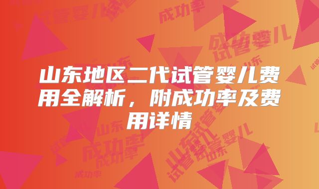 山东地区二代试管婴儿费用全解析，附成功率及费用详情