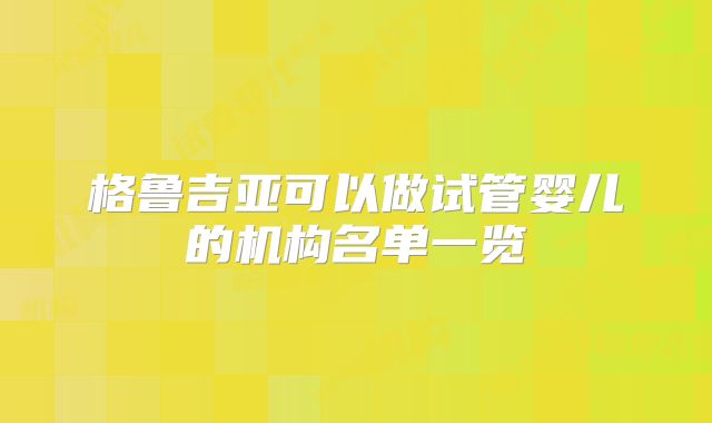 格鲁吉亚可以做试管婴儿的机构名单一览