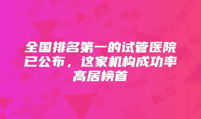 全国排名第一的试管医院已公布,这家机构成功率高居榜首