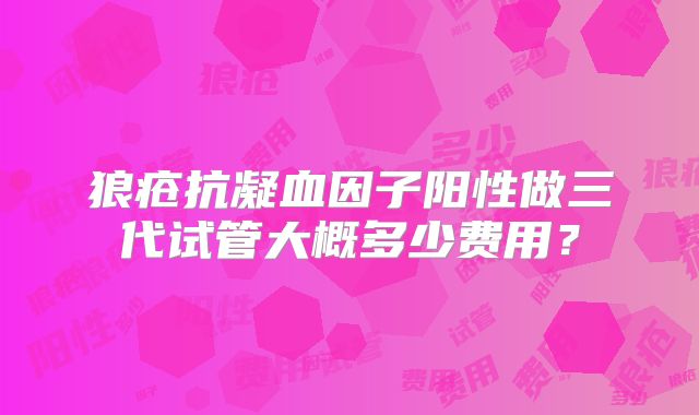 狼疮抗凝血因子阳性做三代试管大概多少费用?