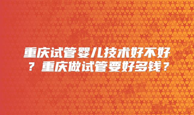 重庆试管婴儿技术好不好？重庆做试管要好多钱？