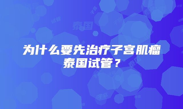 为什么要先治疗子宫肌瘤泰国试管？