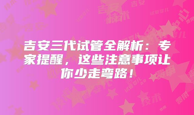 吉安三代试管全解析:专家提醒,这些注意事项让你少走弯路!