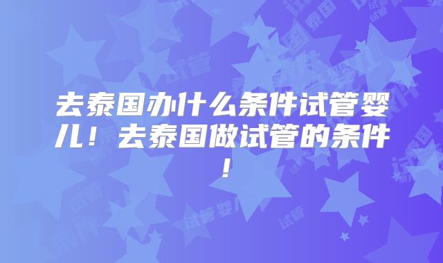 去泰国办什么条件试管婴儿!去泰国做试管的条件!
