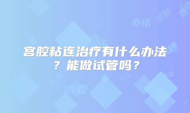 宫腔粘连治疗有什么办法?能做试管吗?