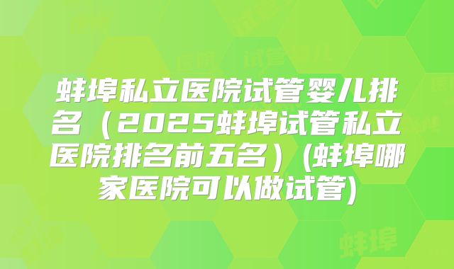 蚌埠私立医院试管婴儿排名(2025蚌埠试管私立医院排名前五名)(蚌埠哪家医院可以做试管)