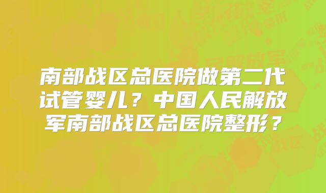 南部战区总医院做第二代试管婴儿?中国人民解放军南部战区总医院整形?