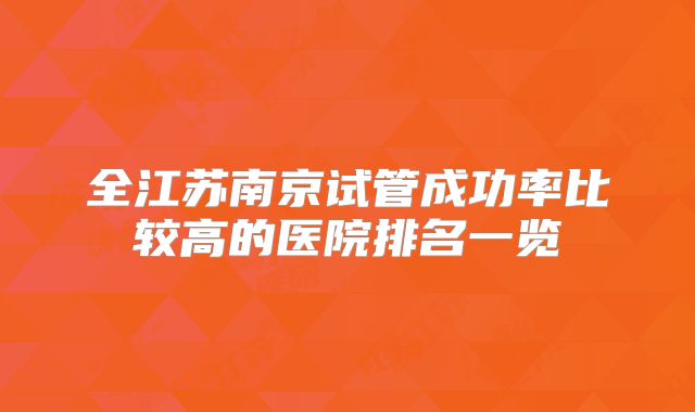 全江苏南京试管成功率比较高的医院排名一览