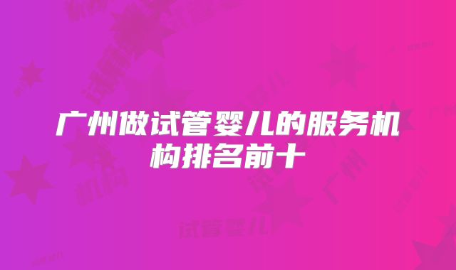 广州做试管婴儿的服务机构排名前十