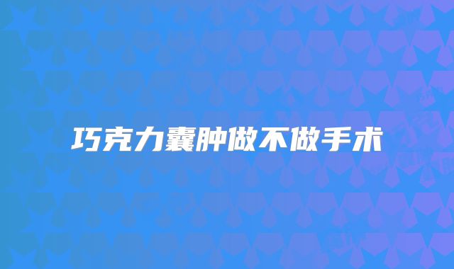 巧克力囊肿做不做手术