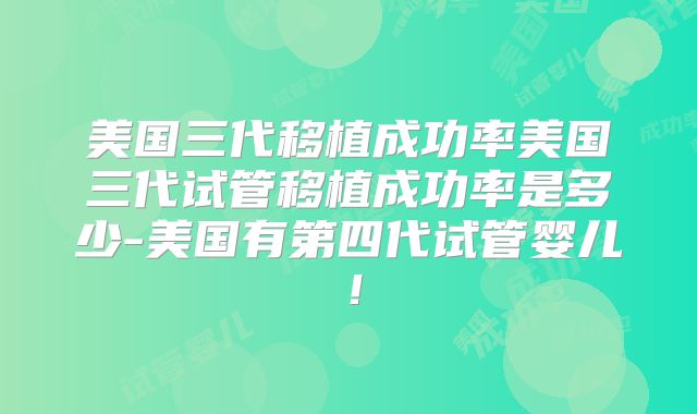 美国三代移植成功率美国三代试管移植成功率是多少-美国有第四代试管婴儿!